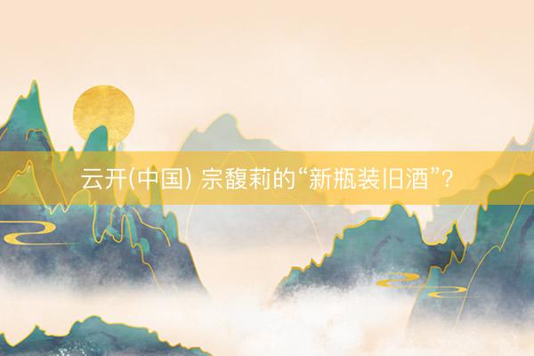 云开(中国) 宗馥莉的“新瓶装旧酒”？