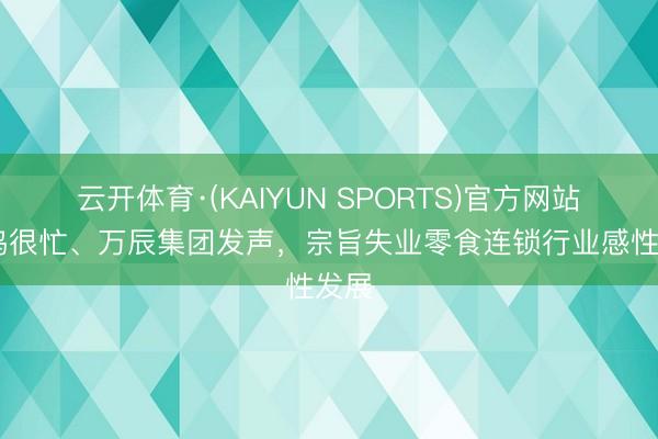 云开体育·(KAIYUN SPORTS)官方网站 鸣鸣很忙、万辰集团发声，宗旨失业零食连锁行业感性发展