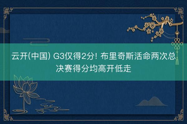 云开(中国) G3仅得2分! 布里奇斯活命两次总决赛得分均高开低走