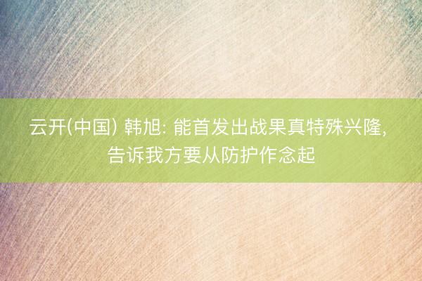 云开(中国) 韩旭: 能首发出战果真特殊兴隆， 告诉我方要从防护作念起