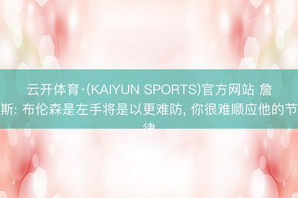 云开体育·(KAIYUN SPORTS)官方网站 詹姆斯: 布伦森是左手将是以更难防， 你很难顺应他的节律