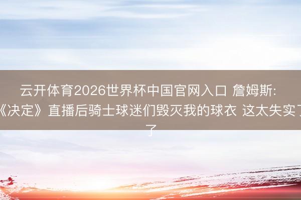 云开体育2026世界杯中国官网入口 詹姆斯: 《决定》直播后骑士球迷们毁灭我的球衣 这太失实了