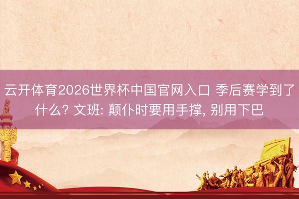 云开体育2026世界杯中国官网入口 季后赛学到了什么? 文班: 颠仆时要用手撑， 别用下巴