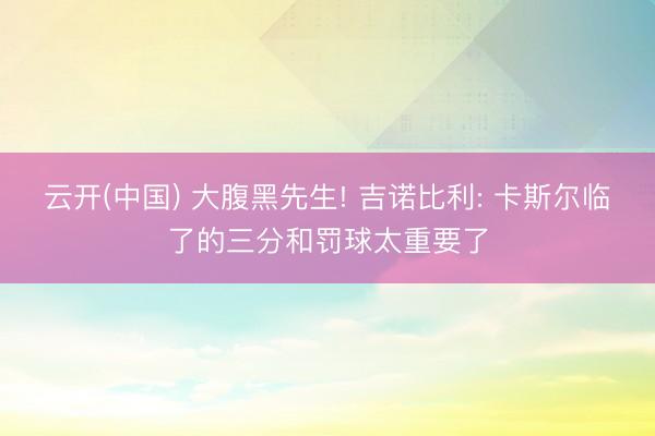 云开(中国) 大腹黑先生! 吉诺比利: 卡斯尔临了的三分和罚球太重要了