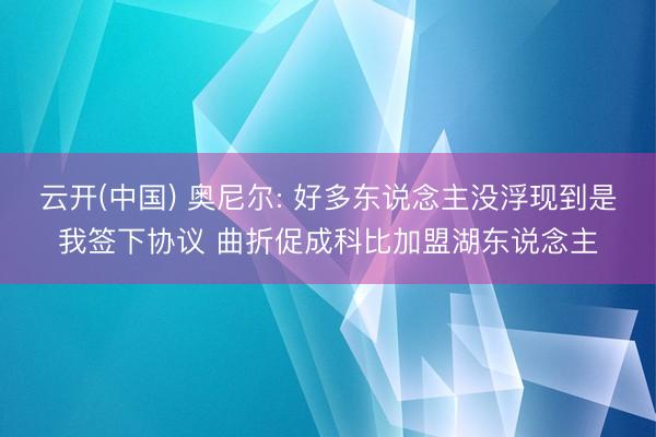 云开(中国) 奥尼尔: 好多东说念主没浮现到是我签下协议 曲折促成科比加盟湖东说念主