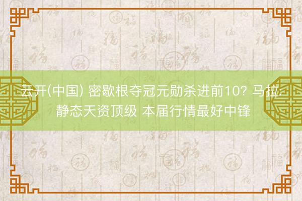 云开(中国) 密歇根夺冠元勋杀进前10? 马拉: 静态天资顶级 本届行情最好中锋