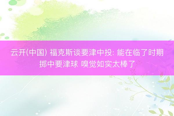 云开(中国) 福克斯谈要津中投: 能在临了时期掷中要津球 嗅觉如实太棒了