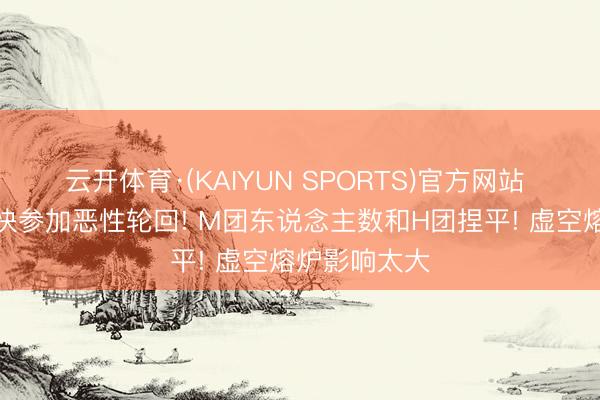云开体育·(KAIYUN SPORTS)官方网站 魔兽毕业太快参加恶性轮回! M团东说念主数和H团捏平! 虚空熔炉影响太大