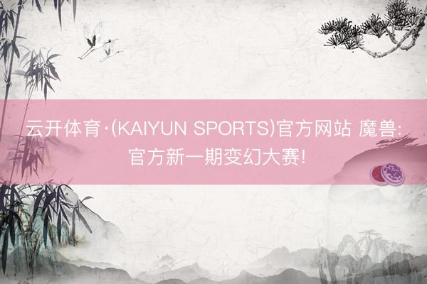 云开体育·(KAIYUN SPORTS)官方网站 魔兽: 官方新一期变幻大赛!