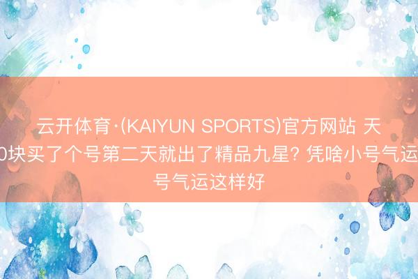 云开体育·(KAIYUN SPORTS)官方网站 天龙: 100块买了个号第二天就出了精品九星? 凭啥小号气运这样好