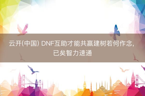 云开(中国) DNF互助才能共赢建树若何作念， 已矣智力速通