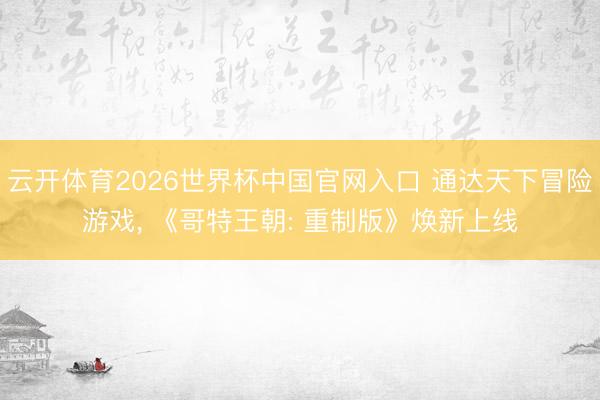 云开体育2026世界杯中国官网入口 通达天下冒险游戏， 《哥特王朝: 重制版》焕新上线