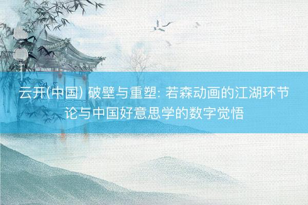 云开(中国) 破壁与重塑: 若森动画的江湖环节论与中国好意思学的数字觉悟