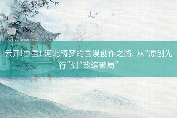 云开(中国) 河北铸梦的国漫创作之路: 从“原创先行”到“改编破局”