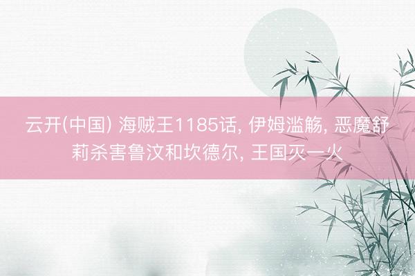 云开(中国) 海贼王1185话， 伊姆滥觞， 恶魔舒莉杀害鲁汶和坎德尔， 王国灭一火