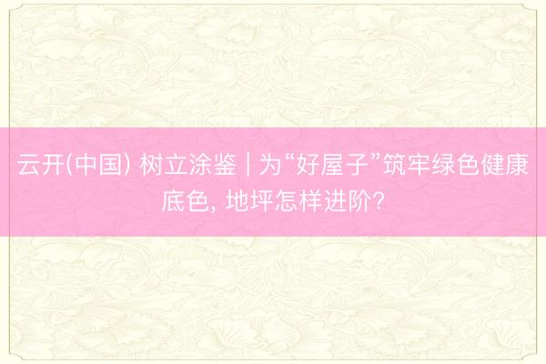 云开(中国) 树立涂鉴 | 为“好屋子”筑牢绿色健康底色， 地坪怎样进阶?