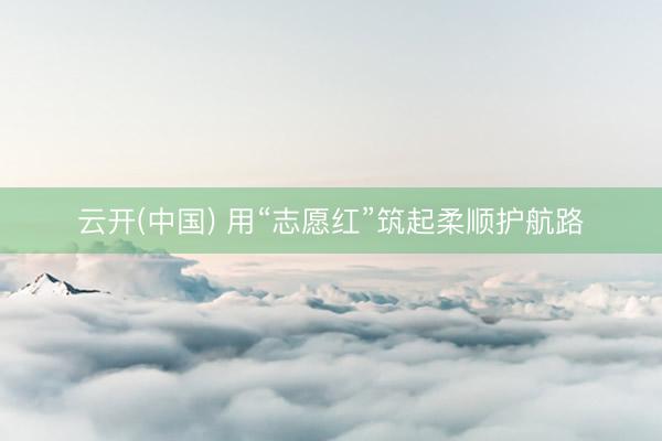 云开(中国) 用“志愿红”筑起柔顺护航路