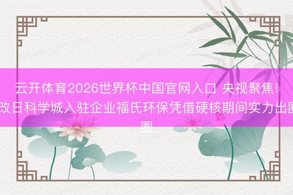 云开体育2026世界杯中国官网入口 央视聚焦! 改日科学城入驻企业福氏环保凭借硬核期间实力出圈