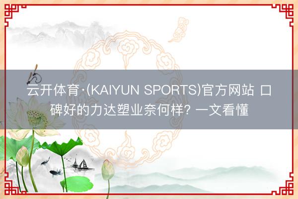 云开体育·(KAIYUN SPORTS)官方网站 口碑好的力达塑业奈何样? 一文看懂