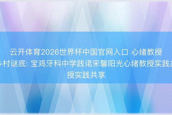 云开体育2026世界杯中国官网入口 心绪教授的乡村谜底: 宝鸡牙科中学践诺宋馨阳光心绪教授实践共享