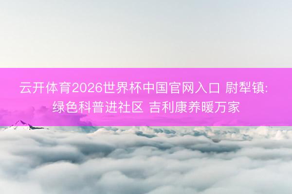 云开体育2026世界杯中国官网入口 尉犁镇: 绿色科普进社区 吉利康养暖万家