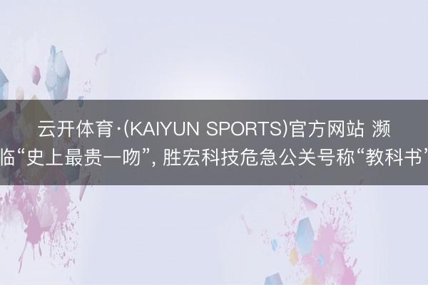 云开体育·(KAIYUN SPORTS)官方网站 濒临“史上最贵一吻”， 胜宏科技危急公关号称“教科书”