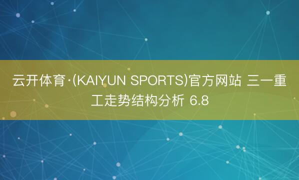 云开体育·(KAIYUN SPORTS)官方网站 三一重工走势结构分析 6.8