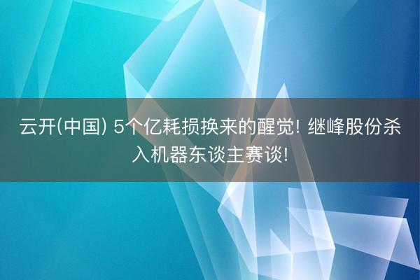 云开(中国) 5个亿耗损换来的醒觉! 继峰股份杀入机器东谈主赛谈!