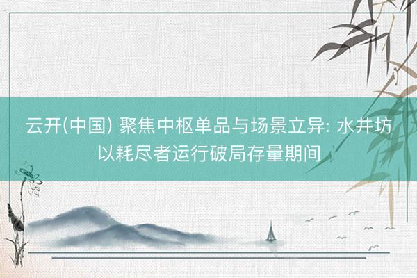 云开(中国) 聚焦中枢单品与场景立异: 水井坊以耗尽者运行破局存量期间