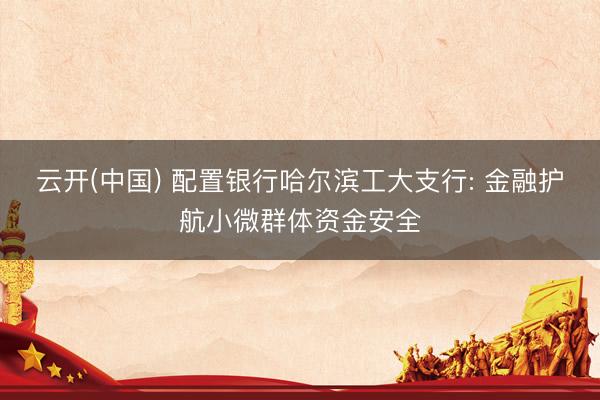 云开(中国) 配置银行哈尔滨工大支行: 金融护航小微群体资金安全