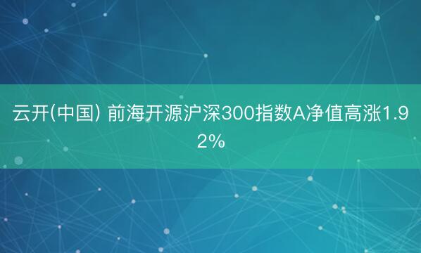 云开(中国) 前海开源沪深300指数A净值高涨1.92%