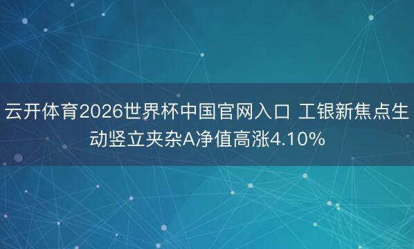云开体育2026世界杯中国官网入口 工银新焦点生动竖立夹杂A净值高涨4.10%