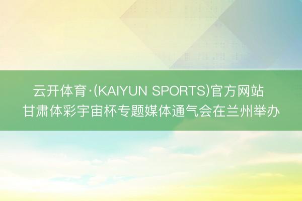 云开体育·(KAIYUN SPORTS)官方网站 甘肃体彩宇宙杯专题媒体通气会在兰州举办