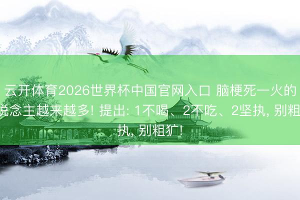 云开体育2026世界杯中国官网入口 脑梗死一火的东说念主越来越多! 提出: 1不喝、2不吃、2坚执， 别粗犷!