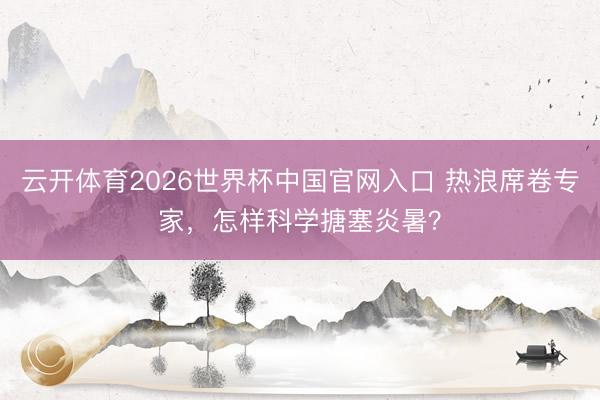 云开体育2026世界杯中国官网入口 热浪席卷专家，怎样科学搪塞炎暑？