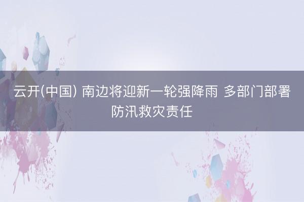 云开(中国) 南边将迎新一轮强降雨 多部门部署防汛救灾责任
