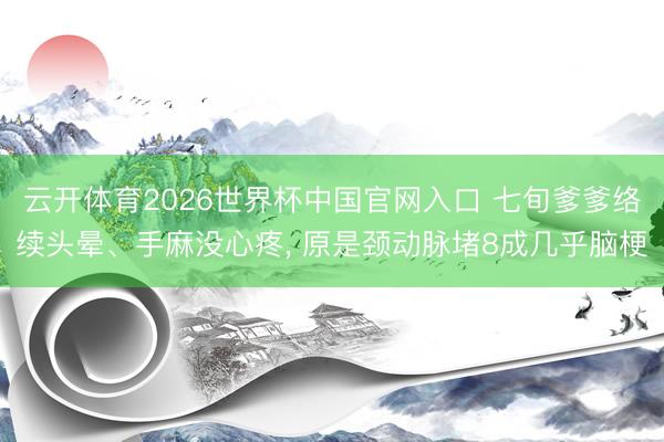 云开体育2026世界杯中国官网入口 七旬爹爹络续头晕、手麻没心疼， 原是颈动脉堵8成几乎脑梗