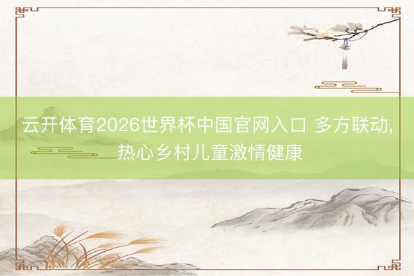 云开体育2026世界杯中国官网入口 多方联动， 热心乡村儿童激情健康