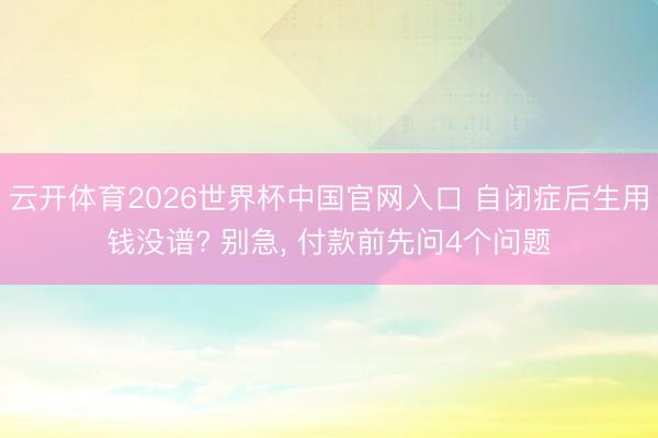云开体育2026世界杯中国官网入口 自闭症后生用钱没谱? 别急， 付款前先问4个问题