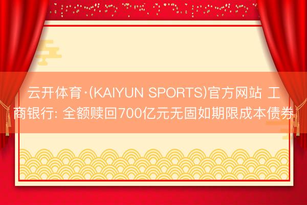 云开体育·(KAIYUN SPORTS)官方网站 工商银行: 全额赎回700亿元无固如期限成本债券