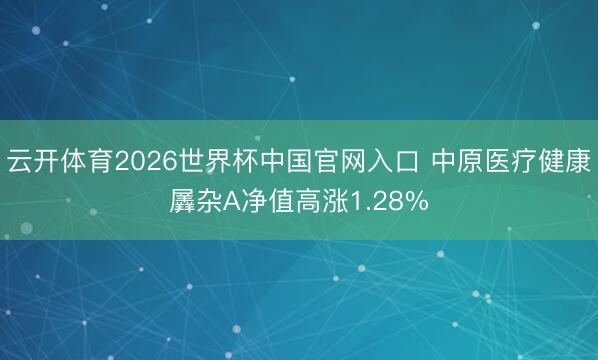 云开体育2026世界杯中国官网入口 中原医疗健康羼杂A净值高涨1.28%