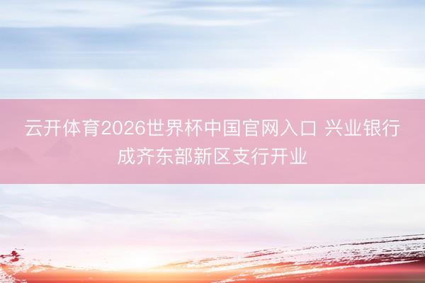 云开体育2026世界杯中国官网入口 兴业银行成齐东部新区支行开业