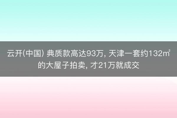 云开(中国) 典质款高达93万， 天津一套约132㎡的大屋子拍卖， 才21万就成交