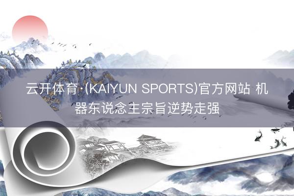 云开体育·(KAIYUN SPORTS)官方网站 机器东说念主宗旨逆势走强