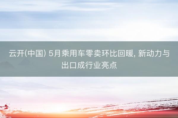 云开(中国) 5月乘用车零卖环比回暖， 新动力与出口成行业亮点