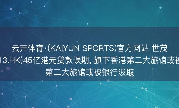 云开体育·(KAIYUN SPORTS)官方网站 世茂集团(00813.HK)45亿港元贷款误期， 旗下香港第二大旅馆或被银行汲取