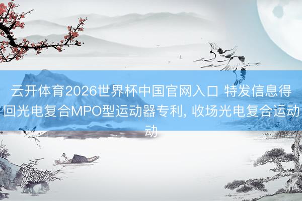 云开体育2026世界杯中国官网入口 特发信息得回光电复合MPO型运动器专利， 收场光电复合运动