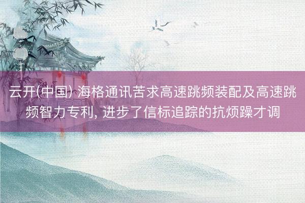 云开(中国) 海格通讯苦求高速跳频装配及高速跳频智力专利， 进步了信标追踪的抗烦躁才调