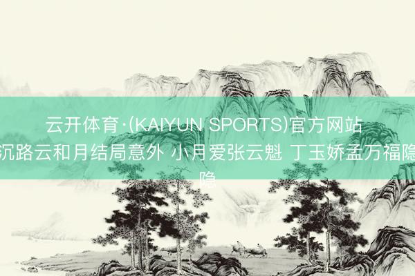 云开体育·(KAIYUN SPORTS)官方网站 八沉路云和月结局意外 小月爱张云魁 丁玉娇孟万福隐隐