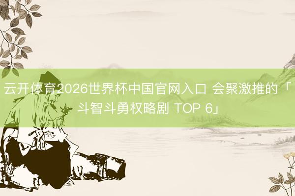 云开体育2026世界杯中国官网入口 会聚激推的「斗智斗勇权略剧 TOP 6」